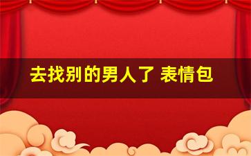 去找别的男人了 表情包